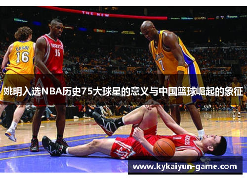 姚明入选NBA历史75大球星的意义与中国篮球崛起的象征