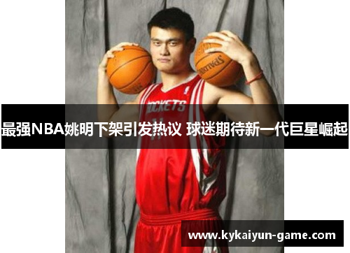 最强NBA姚明下架引发热议 球迷期待新一代巨星崛起