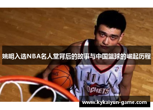 姚明入选NBA名人堂背后的故事与中国篮球的崛起历程