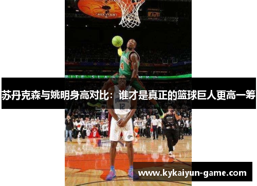 苏丹克森与姚明身高对比：谁才是真正的篮球巨人更高一筹
