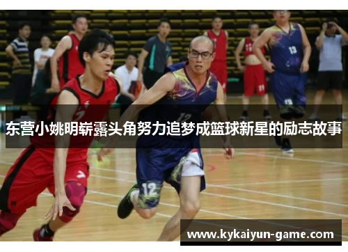 东营小姚明崭露头角努力追梦成篮球新星的励志故事