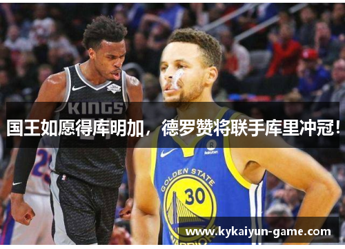 国王如愿得库明加，德罗赞将联手库里冲冠！